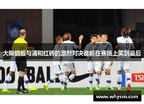 大阪钢板与浦和红砖的激烈对决谁能在赛场上笑到最后