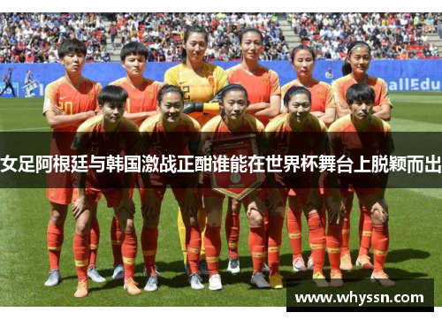 女足阿根廷与韩国激战正酣谁能在世界杯舞台上脱颖而出