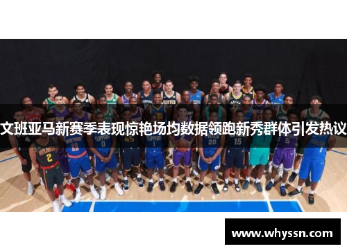 文班亚马新赛季表现惊艳场均数据领跑新秀群体引发热议