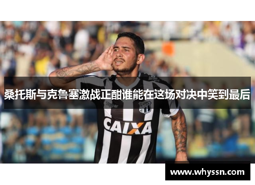 桑托斯与克鲁塞激战正酣谁能在这场对决中笑到最后