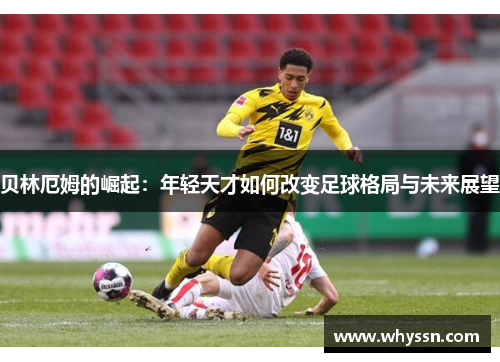 贝林厄姆的崛起：年轻天才如何改变足球格局与未来展望